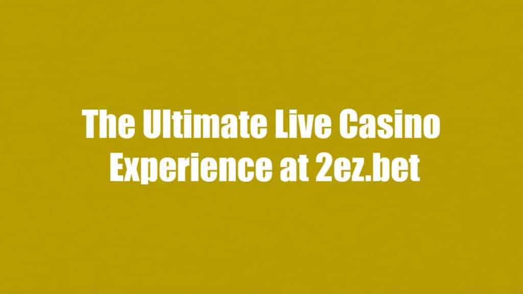 1_The Ultimate Live Casino -Experience at 2ez.bet